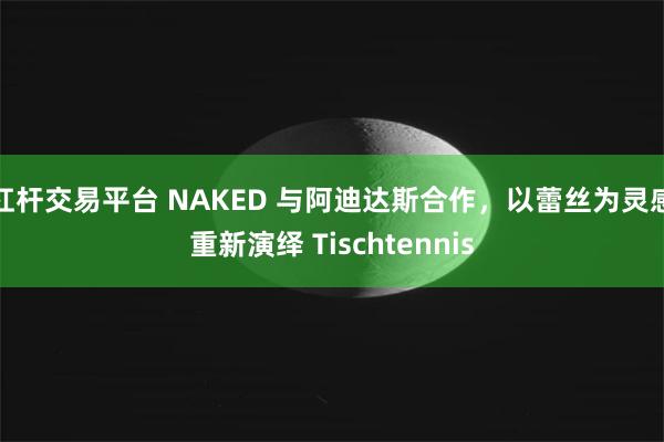 杠杆交易平台 NAKED 与阿迪达斯合作，以蕾丝为灵感重新演绎 Tischtennis