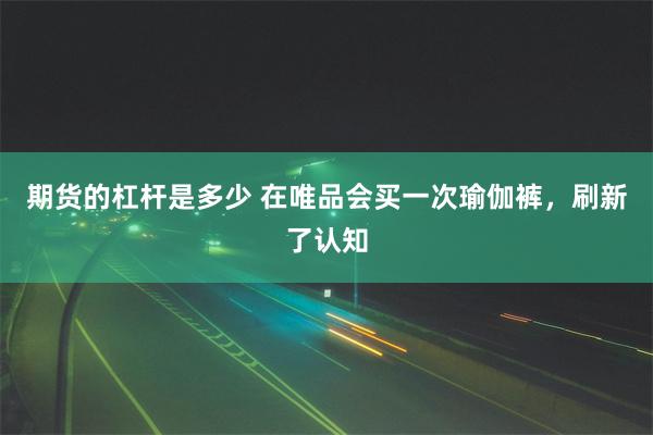 期货的杠杆是多少 在唯品会买一次瑜伽裤，刷新了认知