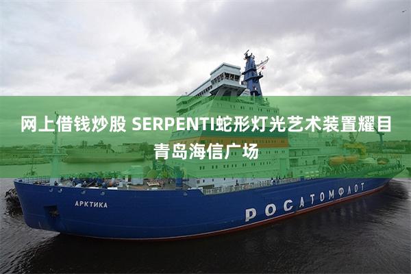 网上借钱炒股 SERPENTI蛇形灯光艺术装置耀目青岛海信广场