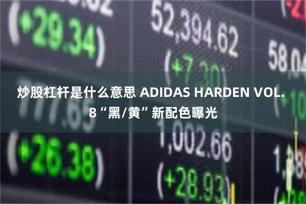 炒股杠杆是什么意思 ADIDAS HARDEN VOL. 8“黑/黄”新配色曝光