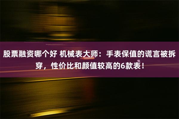 股票融资哪个好 机械表大师：手表保值的谎言被拆穿，性价比和颜值较高的6款表！