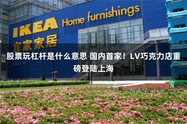 股票玩杠杆是什么意思 国内首家！LV巧克力店重磅登陆上海