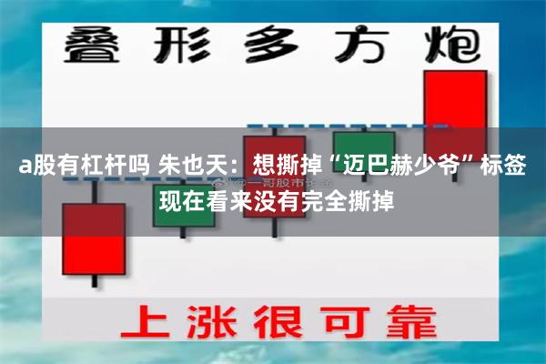 a股有杠杆吗 朱也天：想撕掉“迈巴赫少爷”标签 现在看来没有完全撕掉