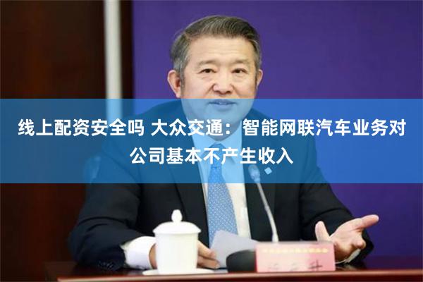 线上配资安全吗 大众交通：智能网联汽车业务对公司基本不产生收入