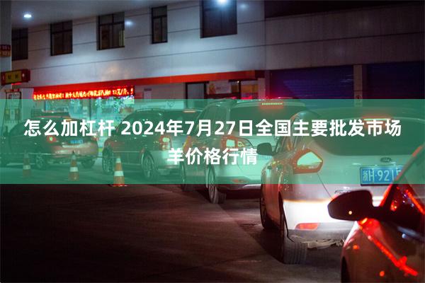 怎么加杠杆 2024年7月27日全国主要批发市场羊价格行情