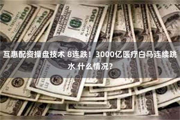 互惠配资操盘技术 8连跌！3000亿医疗白马连续跳水 什么情况？