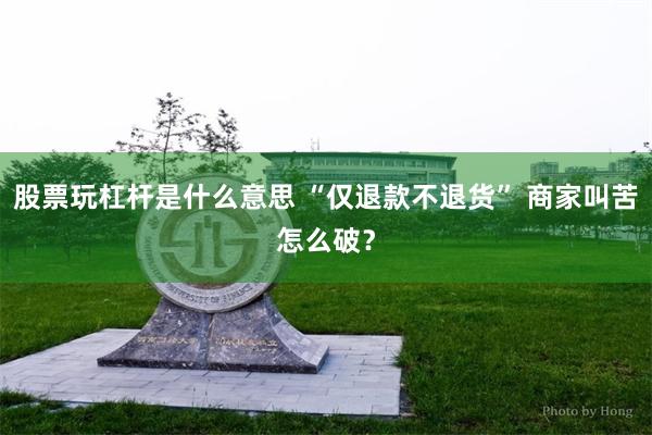 股票玩杠杆是什么意思 “仅退款不退货” 商家叫苦怎么破？