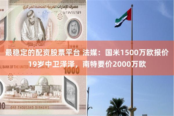 最稳定的配资股票平台 法媒：国米1500万欧报价19岁中卫泽泽，南特要价2000万欧