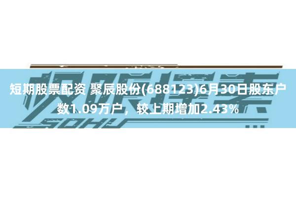 短期股票配资 聚辰股份(688123)6月30日股东户数1.09万户，较上期增加2.43%