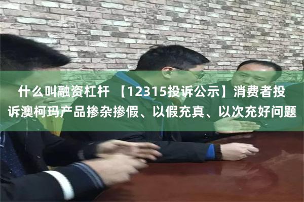 什么叫融资杠杆 【12315投诉公示】消费者投诉澳柯玛产品掺杂掺假、以假充真、以次充好问题