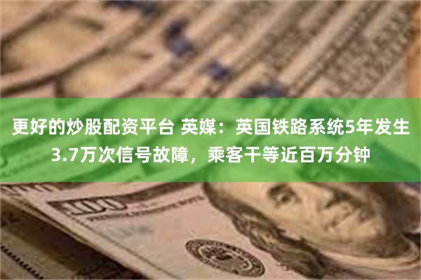 更好的炒股配资平台 英媒：英国铁路系统5年发生3.7万次信号故障，乘客干等近百万分钟