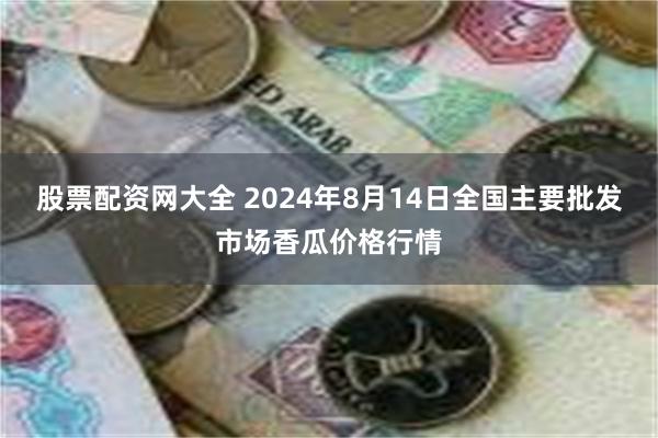 股票配资网大全 2024年8月14日全国主要批发市场香瓜价格行情