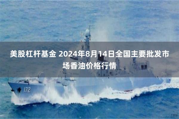 美股杠杆基金 2024年8月14日全国主要批发市场香油价格行情