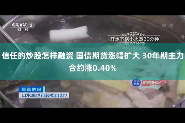 信任的炒股怎样融资 国债期货涨幅扩大 30年期主力合约涨0.40%