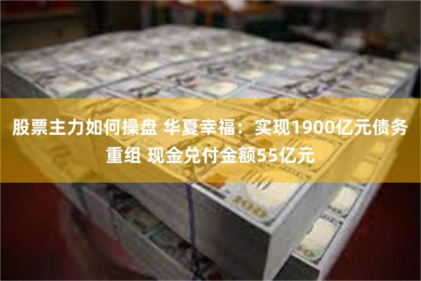 股票主力如何操盘 华夏幸福：实现1900亿元债务重组 现金兑付金额55亿元