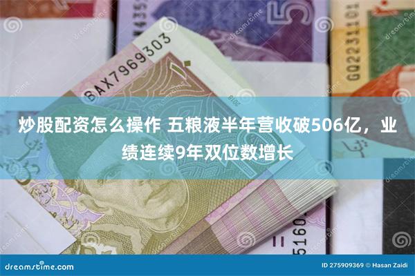 炒股配资怎么操作 五粮液半年营收破506亿，业绩连续9年双位数增长