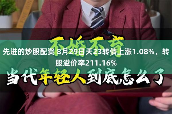 先进的炒股配资 8月29日天23转债上涨1.08%，转股溢价率211.16%