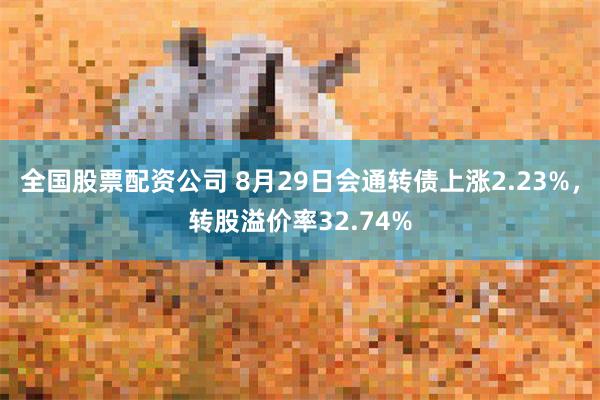 全国股票配资公司 8月29日会通转债上涨2.23%，转股溢价率32.74%