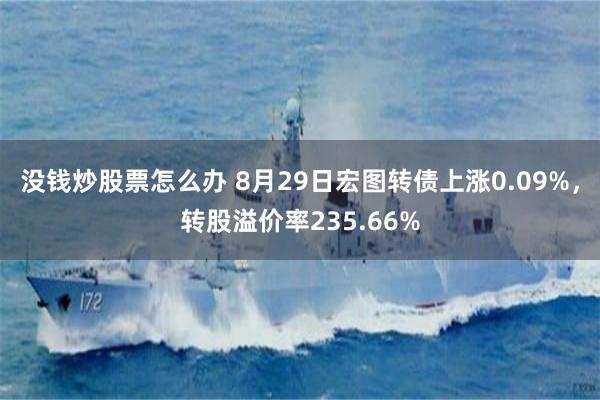 没钱炒股票怎么办 8月29日宏图转债上涨0.09%，转股溢价率235.66%