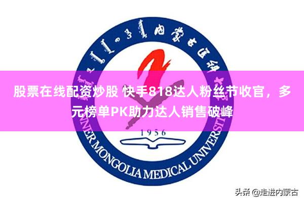 股票在线配资炒股 快手818达人粉丝节收官，多元榜单PK助力达人销售破峰