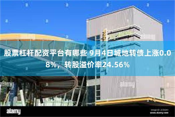 股票杠杆配资平台有哪些 9月4日城地转债上涨0.08%，转股溢价率24.56%