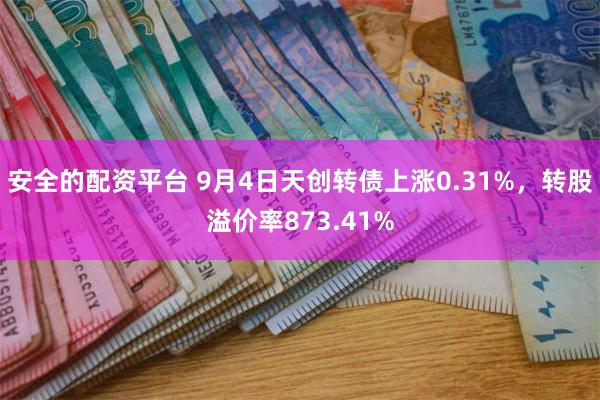 安全的配资平台 9月4日天创转债上涨0.31%，转股溢价率873.41%