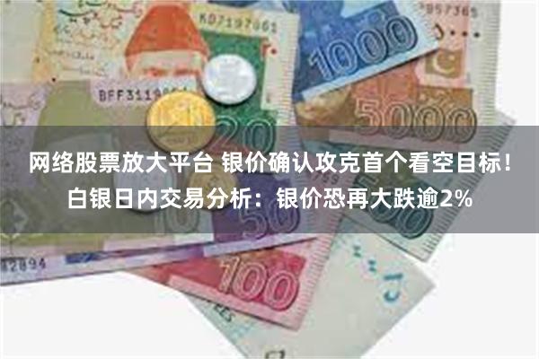 网络股票放大平台 银价确认攻克首个看空目标！白银日内交易分析：银价恐再大跌逾2%