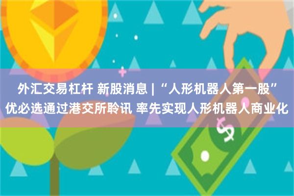 外汇交易杠杆 新股消息 | “人形机器人第一股”优必选通过港交所聆讯 率先实现人形机器人商业化