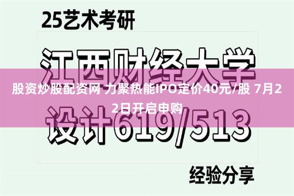 股资炒股配资网 力聚热能IPO定价40元/股 7月22日开启申购