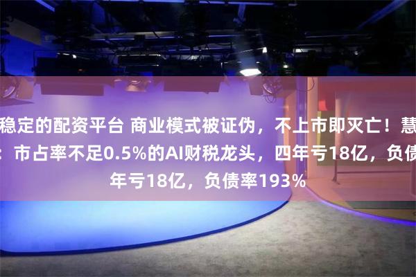 稳定的配资平台 商业模式被证伪，不上市即灭亡！慧算账IPO：市占率不足0.5%的AI财税龙头，四年亏18亿，负债率193%