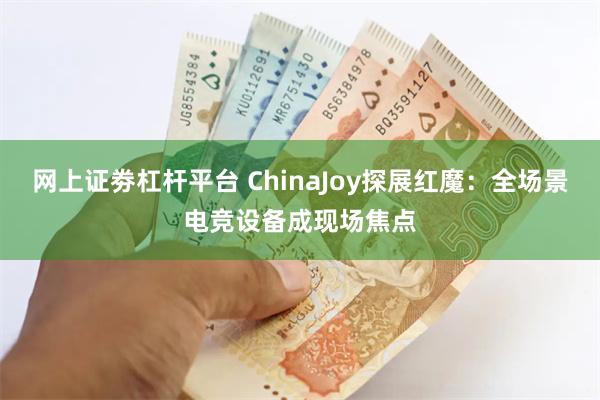 网上证劵杠杆平台 ChinaJoy探展红魔：全场景电竞设备成现场焦点