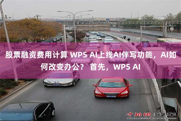 股票融资费用计算 WPS AI上线AI伴写功能，AI如何改变办公？ 首先，WPS AI