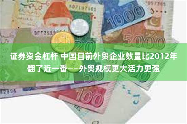 证券资金杠杆 中国目前外贸企业数量比2012年翻了近一番——外贸规模更大活力更强