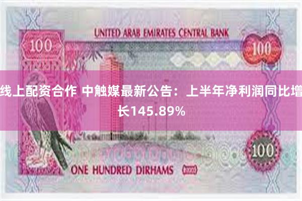 线上配资合作 中触媒最新公告：上半年净利润同比增长145.89%