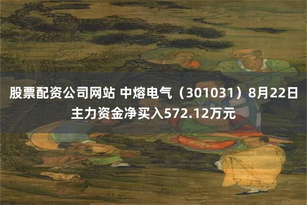 股票配资公司网站 中熔电气（301031）8月22日主力资金净买入572.12万元