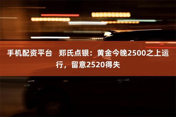 手机配资平台   郑氏点银：黄金今晚2500之上运行，留意2520得失