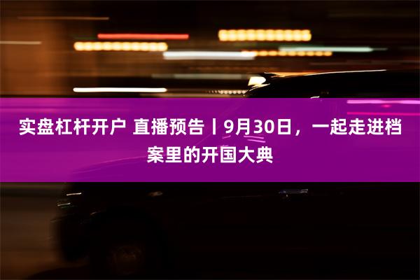 实盘杠杆开户 直播预告丨9月30日，一起走进档案里的开国大典