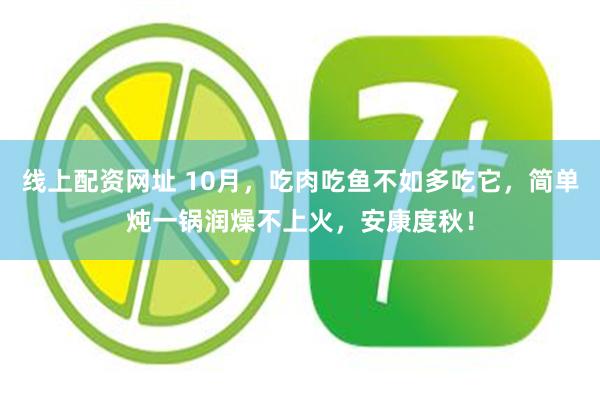 线上配资网址 10月，吃肉吃鱼不如多吃它，简单炖一锅润燥不上火，安康度秋！