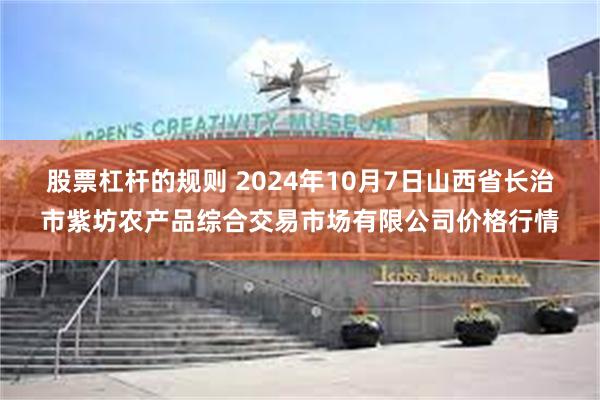 股票杠杆的规则 2024年10月7日山西省长治市紫坊农产品综合交易市场有限公司价格行情