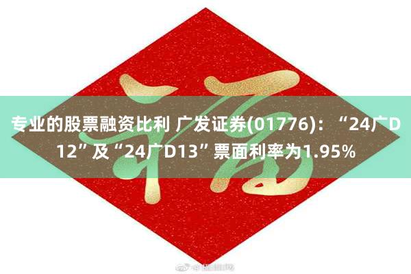 专业的股票融资比利 广发证券(01776)：“24广D12”及“24广D13”票面利率为1.95%