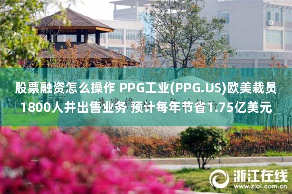 股票融资怎么操作 PPG工业(PPG.US)欧美裁员1800人并出售业务 预计每年节省1.75亿美元