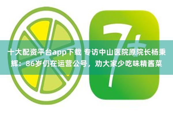 十大配资平台app下载 专访中山医院原院长杨秉辉：86岁仍在运营公号，劝大家少吃味精酱菜