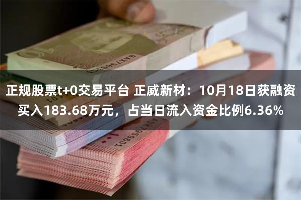 正规股票t+0交易平台 正威新材：10月18日获融资买入183.68万元，占当日流入资金比例6.36%