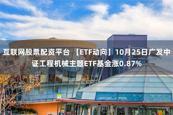 互联网股票配资平台 【ETF动向】10月25日广发中证工程机械主题ETF基金涨0.87%