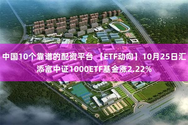 中国10个靠谱的配资平台 【ETF动向】10月25日汇添富中证1000ETF基金涨2.22%