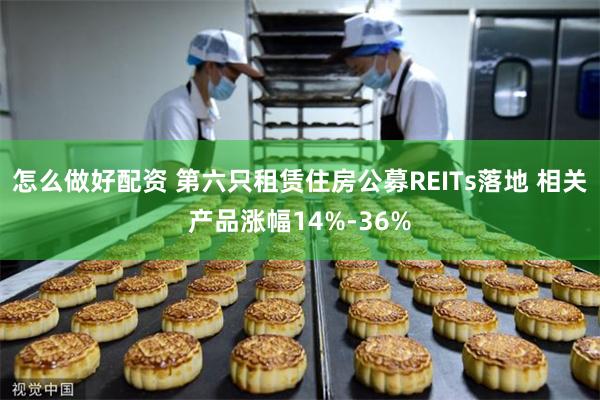 怎么做好配资 第六只租赁住房公募REITs落地 相关产品涨幅14%-36%