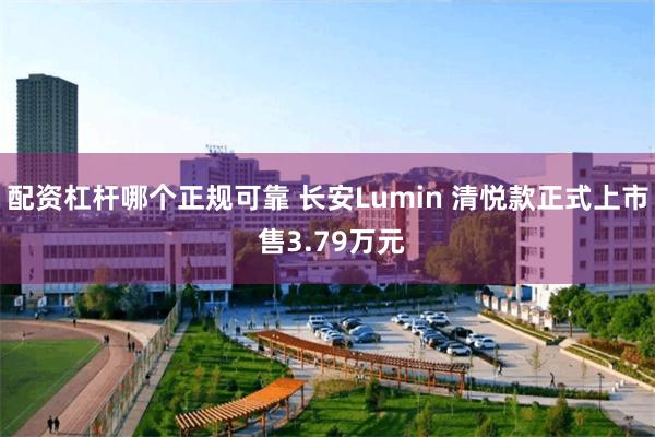 配资杠杆哪个正规可靠 长安Lumin 清悦款正式上市 售3.79万元