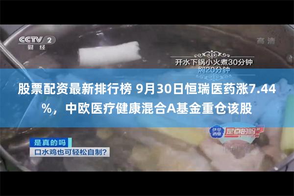 股票配资最新排行榜 9月30日恒瑞医药涨7.44%，中欧医疗健康混合A基金重仓该股