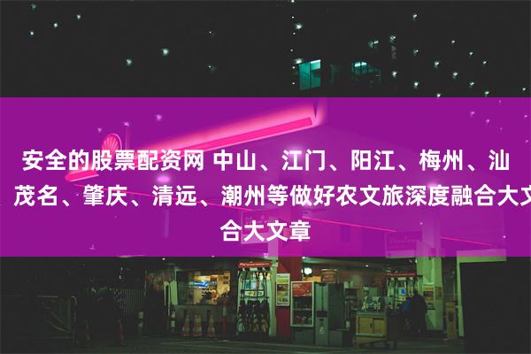 安全的股票配资网 中山、江门、阳江、梅州、汕尾、茂名、肇庆、清远、潮州等做好农文旅深度融合大文章