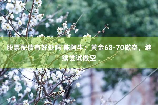 股票配债有好处吗 陈阿牛：黄金68-70做空，继续尝试做空